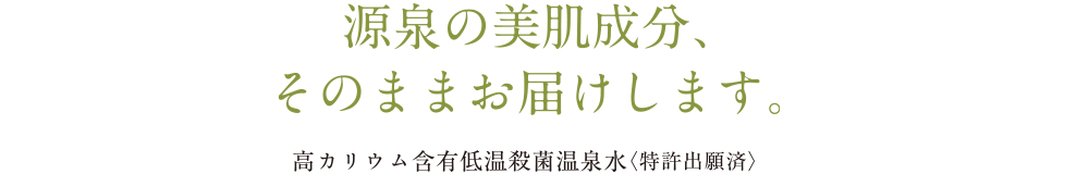 源泉の美肌成分、そのままお届けします。