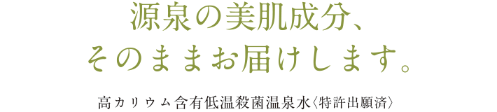 源泉の美肌成分、そのままお届けします。